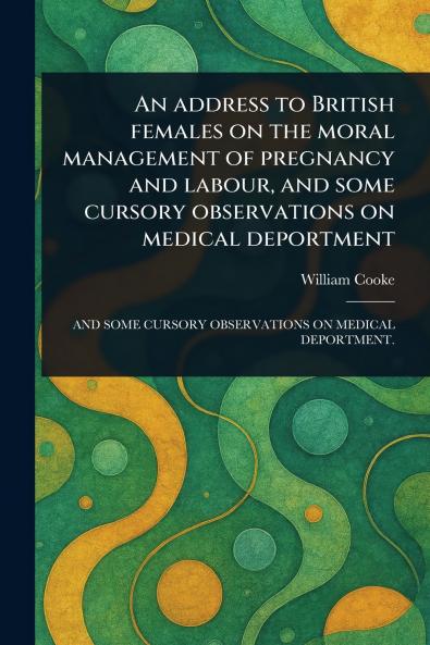 Address to British Females on the Moral Management of Pregnancy and Labour and Some Cursory Observations on Medical Deportment