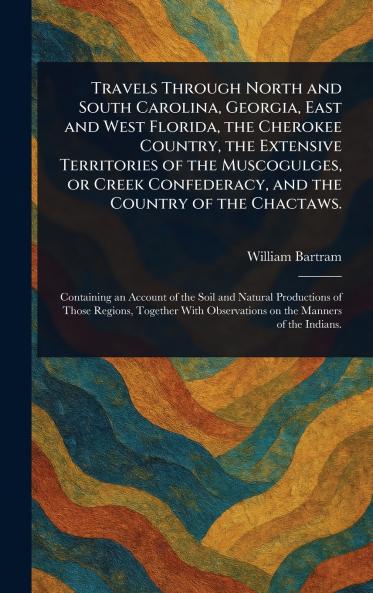 Travels Through North and South Carolina Georgia East and West Florida the Cherokee Country the Extensive Territories of the Muscogulges or Creek Confederacy and the Country of the Chactaws.