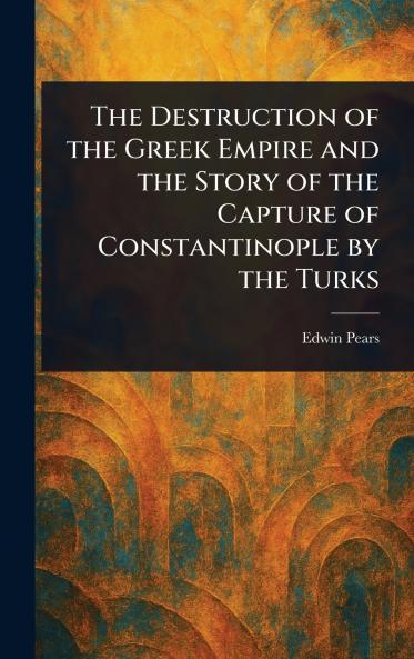 Destruction of the Greek Empire and the Story of the Capture of Constantinople by the Turks