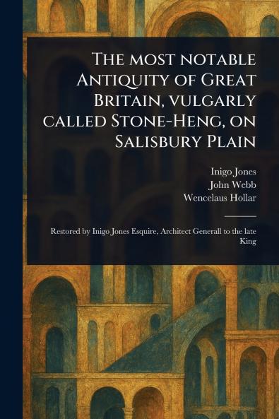 Most Notable Antiquity of Great Britain Vulgarly Called Stone-Heng on Salisbury Plain