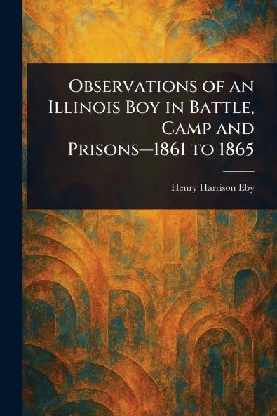 Observations of an Illinois Boy in Battle Camp and Prisons-1861 to 1865
