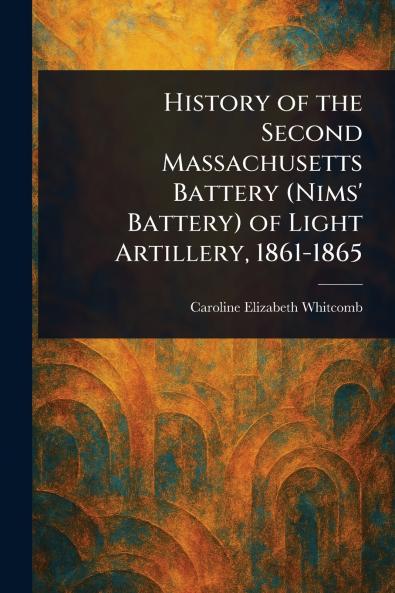 History of the Second Massachusetts Battery (Nims' Battery) of Light Artillery 1861-1865
