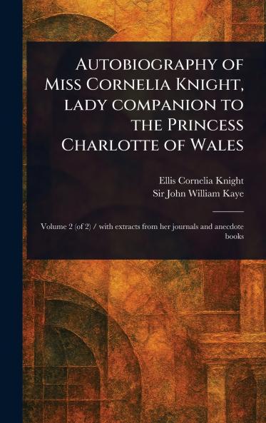 Autobiography of Miss Cornelia Knight Lady Companion to the Princess Charlotte of Wales