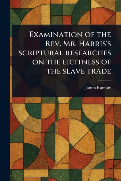 Examination of the Rev. Mr. Harris's Scriptural Researches on the Licitness of the Slave Trade