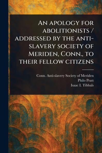 Apology for Abolitionists / Addressed by the Anti-slavery Society of Meriden Conn. to Their Fellow Citizens