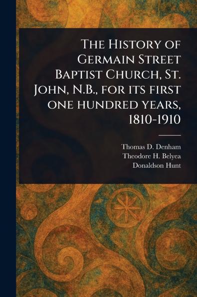 History of Germain Street Baptist Church St. John N.B. for Its First One Hundred Years 1810-1910