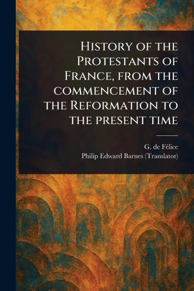 History of the Protestants of France From the Commencement of the Reformation to the Present Time