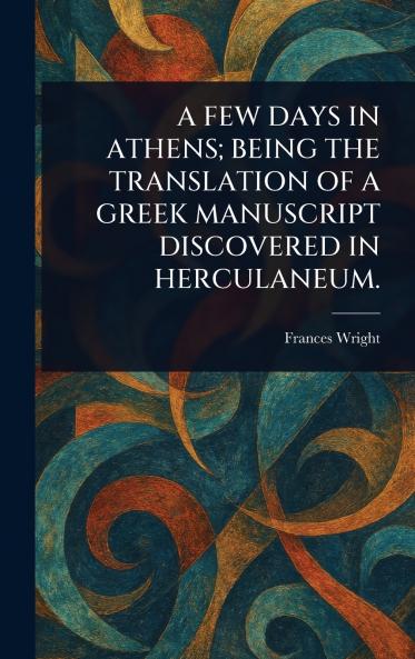 Few Days in Athens; Being the Translation of a Greek Manuscript Discovered in Herculaneum.