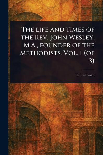 Life and Times of the Rev. John Wesley M.A. Founder of the Methodists. Vol. 1 (of 3)