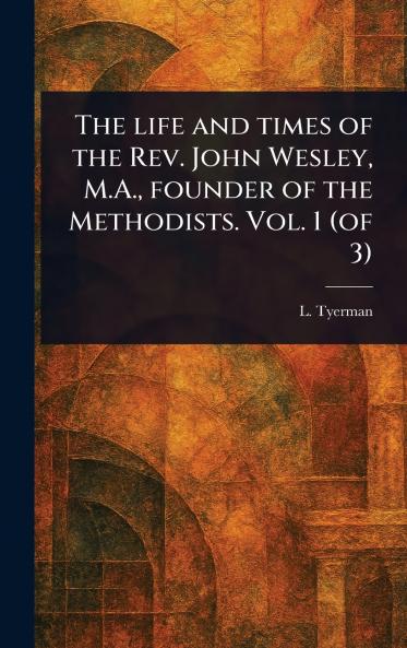 Life and Times of the Rev. John Wesley M.A. Founder of the Methodists. Vol. 1 (of 3)