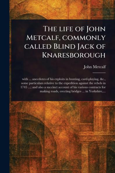 Life of John Metcalf Commonly Called Blind Jack of Knaresborough