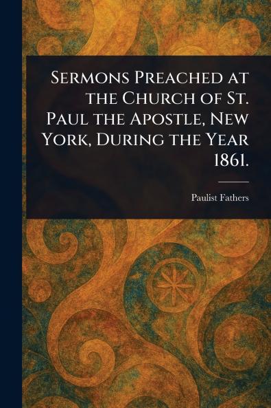 Sermons Preached at the Church of St. Paul the Apostle New York During the Year 1861.
