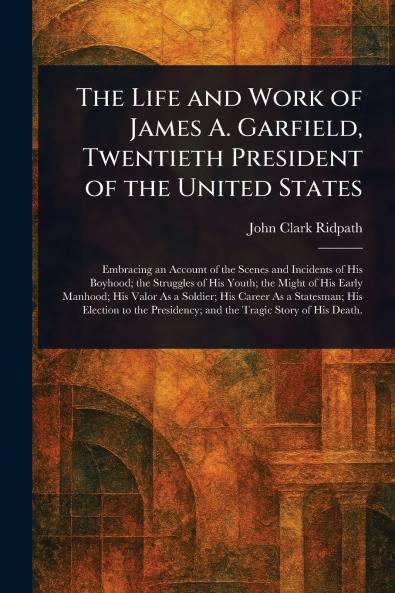 Life and Work of James A. Garfield Twentieth President of the United States
