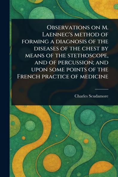 Observations on M. Laennec's Method of Forming a Diagnosis of the Diseases of the Chest by Means of the Stethoscope and of Percussion; and Upon Some Points of the French Practice of Medicine
