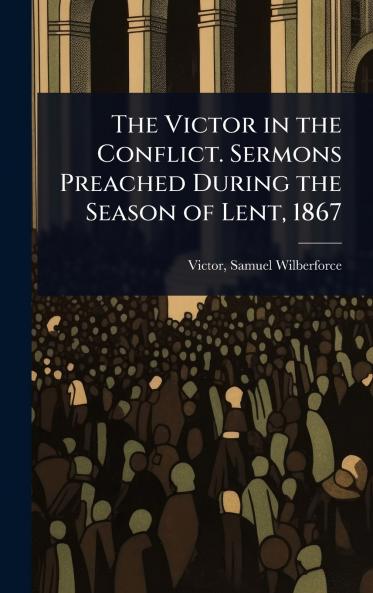 Victor in the Conflict. Sermons Preached During the Season of Lent 1867