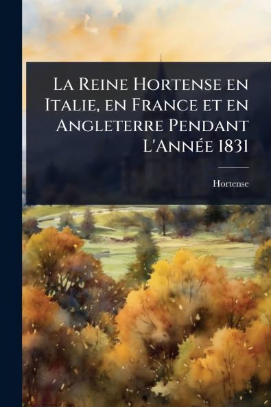 La Reine Hortense en Italie en France et en Angleterre Pendant L'AnnÃ(c)e 1831