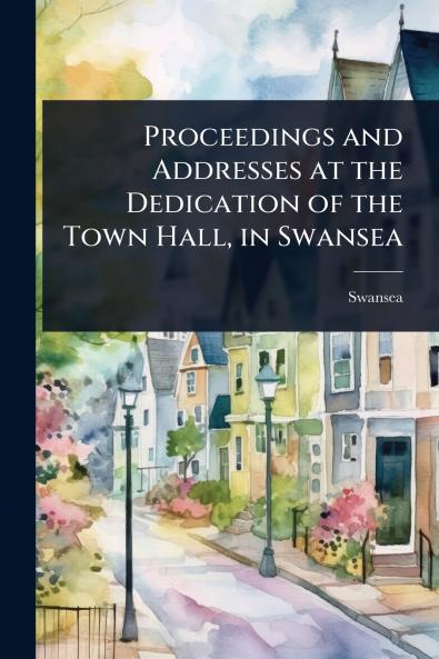 Proceedings and Addresses at the Dedication of the Town Hall in Swansea