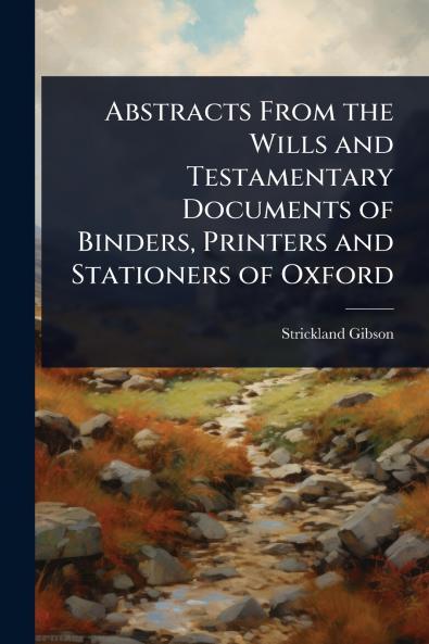 Abstracts From the Wills and Testamentary Documents of Binders Printers and Stationers of Oxford