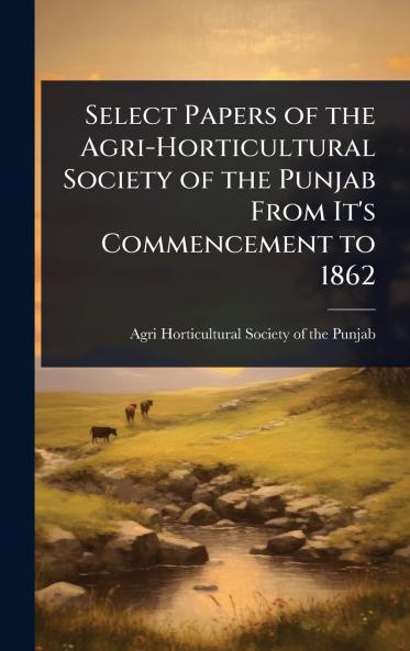 Select Papers of the Agri-Horticultural Society of the Punjab From It's Commencement to 1862