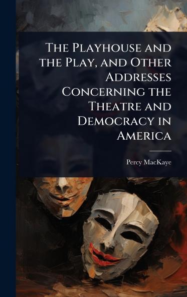 Playhouse and the Play and Other Addresses Concerning the Theatre and Democracy in America