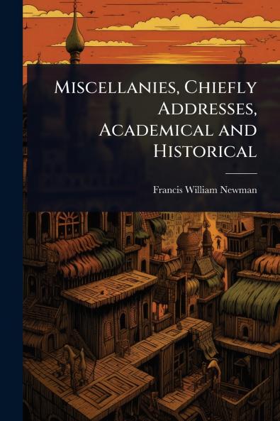 Miscellanies Chiefly Addresses Academical and Historical