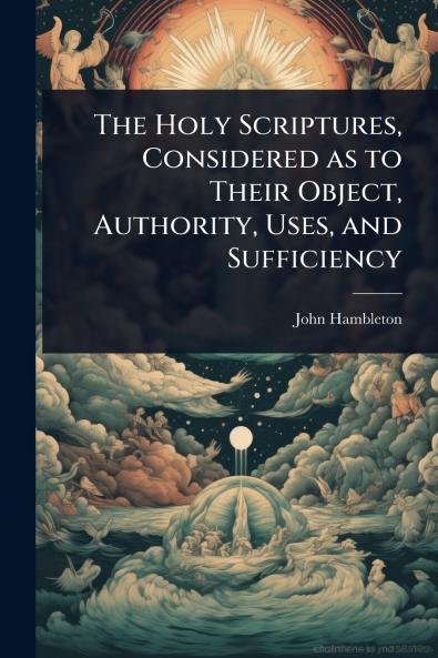 Holy Scriptures Considered as to Their Object Authority Uses and Sufficiency