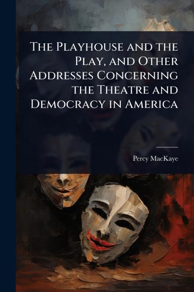 Playhouse and the Play and Other Addresses Concerning the Theatre and Democracy in America