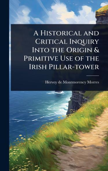 Historical and Critical Inquiry Into the Origin & Primitive Use of the Irish Pillar-tower
