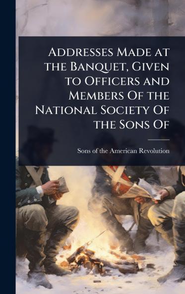 Addresses Made at the Banquet Given to Officers and Members Of the National Society Of the Sons Of