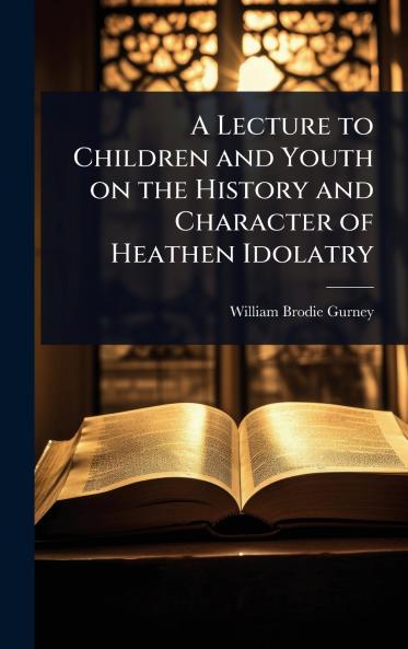 Lecture to Children and Youth on the History and Character of Heathen Idolatry