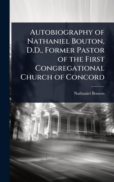 Autobiography of Nathaniel Bouton D.D. Former Pastor of the First Congregational Church of Concord