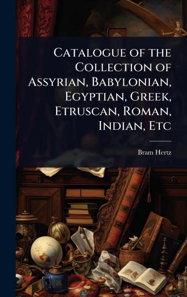 Catalogue of the Collection of Assyrian Babylonian Egyptian Greek Etruscan Roman Indian Etc