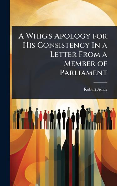 Whig's Apology for His Consistency In a Letter From a Member of Parliament