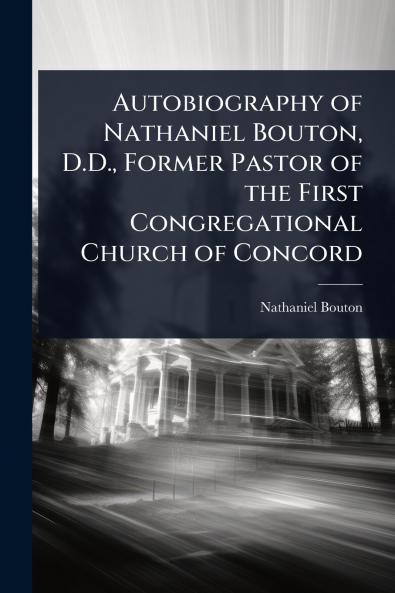 Autobiography of Nathaniel Bouton D.D. Former Pastor of the First Congregational Church of Concord