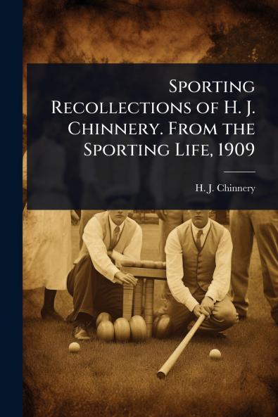 Sporting Recollections of H. J. Chinnery. From the Sporting Life 1909