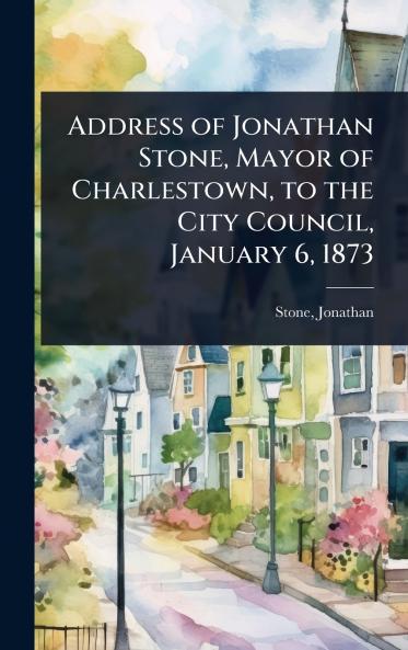 Address of Jonathan Stone Mayor of Charlestown to the City Council January 6 1873