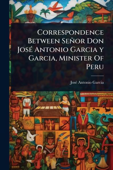 Correspondence Between Señor Don JosÃ(c) Antonio Garcia y Garcia Minister Of Peru