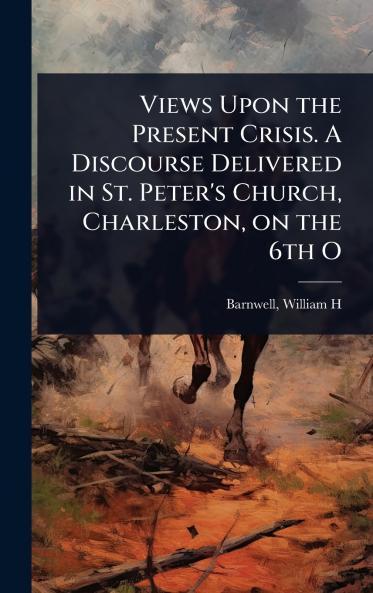 Views Upon the Present Crisis. A Discourse Delivered in St. Peter's Church Charleston on the 6th O