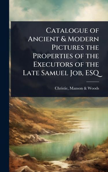 Catalogue of Ancient & Modern Pictures the Properties of the Executors of the Late Samuel Job ESQ