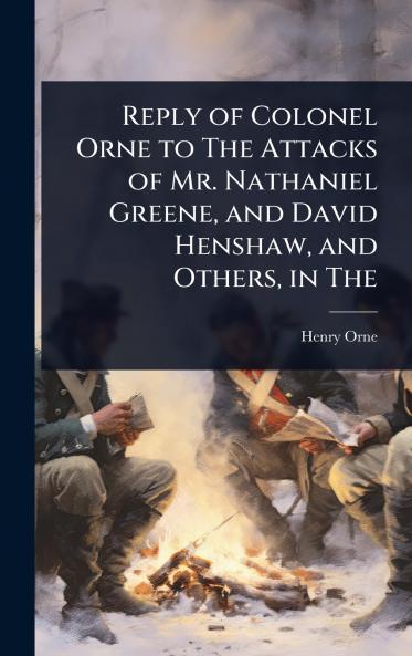 Reply of Colonel Orne to The Attacks of Mr. Nathaniel Greene and David Henshaw and Others in The