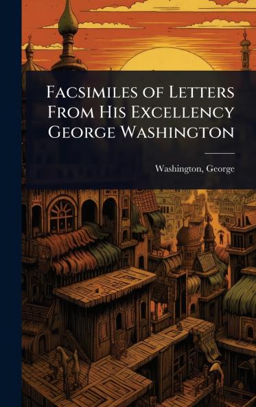 Facsimiles of Letters From His Excellency George Washington
