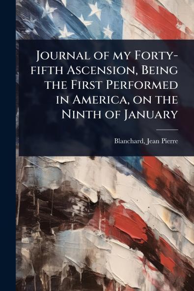 Journal of my Forty-fifth Ascension Being the First Performed in America on the Ninth of January
