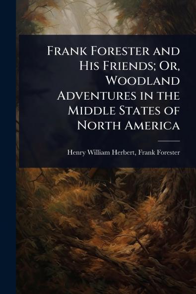 Frank Forester and His Friends; Or Woodland Adventures in the Middle States of North America