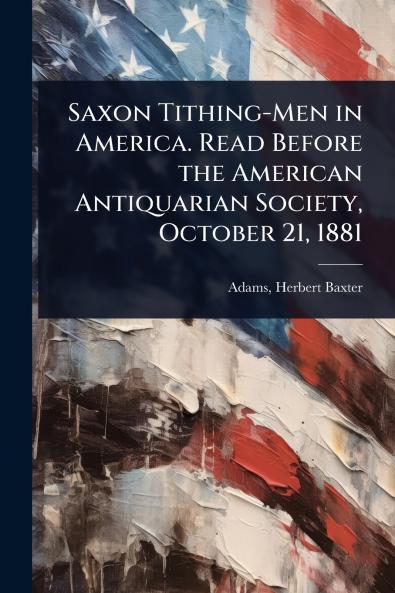 Saxon Tithing-Men in America. Read Before the American Antiquarian Society October 21 1881