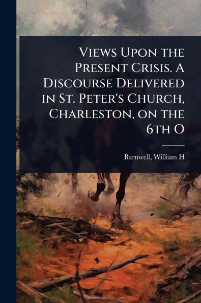 Views Upon the Present Crisis. A Discourse Delivered in St. Peter's Church Charleston on the 6th O