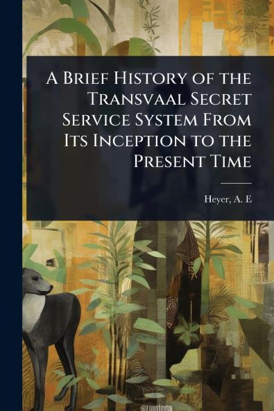 Brief History of the Transvaal Secret Service System From Its Inception to the Present Time