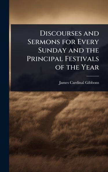 Discourses and Sermons for Every Sunday and the Principal Festivals of the Year