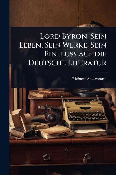 Lord Byron Sein Leben Sein Werke Sein Einfluss auf die Deutsche Literatur