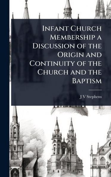 Infant Church Membership a Discussion of the Origin and Continuity of the Church and the Baptism