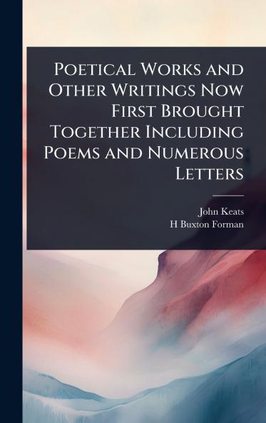 Poetical Works and Other Writings Now First Brought Together Including Poems and Numerous Letters